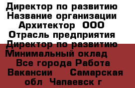 Директор по развитию › Название организации ­ Архитектор, ООО › Отрасль предприятия ­ Директор по развитию › Минимальный оклад ­ 1 - Все города Работа » Вакансии   . Самарская обл.,Чапаевск г.